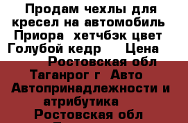 Продам чехлы для кресел на автомобиль “Приора“ хетчбэк цвет “Голубой кедр“  › Цена ­ 2 000 - Ростовская обл., Таганрог г. Авто » Автопринадлежности и атрибутика   . Ростовская обл.,Таганрог г.